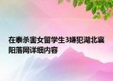 在泰殺害女留學(xué)生3嫌犯湖北襄陽落網(wǎng)詳細(xì)內(nèi)容