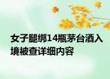 女子腿綁14瓶茅臺酒入境被查詳細內容