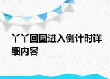 丫丫回國進(jìn)入倒計時詳細(xì)內(nèi)容