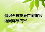 俄記者被炸身亡案嫌犯落網(wǎng)詳細(xì)內(nèi)容