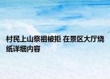 村民上山祭祖被拒 在景區(qū)大廳燒紙?jiān)敿?xì)內(nèi)容