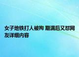 女子地鐵打人被拘 期滿后又懟網(wǎng)友詳細(xì)內(nèi)容