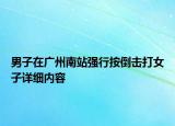 男子在廣州南站強行按倒擊打女子詳細內容