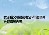 女子被父母強(qiáng)制考公5年患精神分裂詳細(xì)內(nèi)容