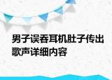 男子誤吞耳機肚子傳出歌聲詳細內(nèi)容