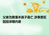 父親為救落水孩子身亡 涉事景區(qū)回應詳細內(nèi)容
