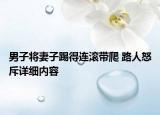 男子將妻子踢得連滾帶爬 路人怒斥詳細內容