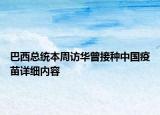 巴西總統(tǒng)本周訪華曾接種中國疫苗詳細內容