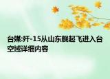 臺(tái)媒:殲-15從山東艦起飛進(jìn)入臺(tái)空域詳細(xì)內(nèi)容