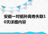 安徽一對祖孫離奇失聯(lián)10天詳細內(nèi)容