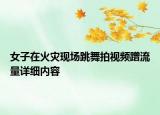 女子在火災(zāi)現(xiàn)場(chǎng)跳舞拍視頻蹭流量詳細(xì)內(nèi)容
