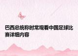 巴西總統(tǒng)稱時常觀看中國足球比賽詳細(xì)內(nèi)容