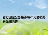 官方回應(yīng)公務(wù)接待喝20元酒被處分詳細內(nèi)容