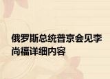 俄羅斯總統(tǒng)普京會見李尚福詳細(xì)內(nèi)容