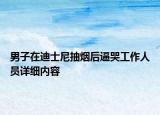 男子在迪士尼抽煙后逼哭工作人員詳細內(nèi)容