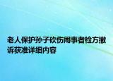 老人保護孫子砍傷鬧事者檢方撤訴獲準詳細內(nèi)容