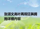 張頌文高葉再現(xiàn)狂飆擁抱詳細內(nèi)容