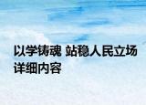 以學鑄魂 站穩(wěn)人民立場詳細內(nèi)容