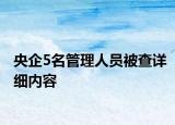 央企5名管理人員被查詳細內容