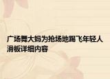 廣場舞大媽為搶場地踢飛年輕人滑板詳細內容