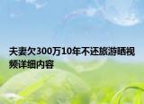 夫妻欠300萬10年不還旅游曬視頻詳細內(nèi)容