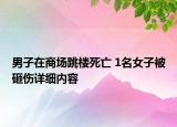 男子在商場跳樓死亡 1名女子被砸傷詳細內容