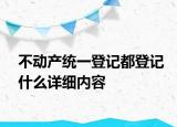 不動(dòng)產(chǎn)統(tǒng)一登記都登記什么詳細(xì)內(nèi)容