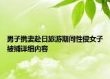 男子攜妻赴日旅游期間性侵女子被捕詳細內(nèi)容