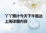 丫丫預計今天下午抵達上海詳細內(nèi)容