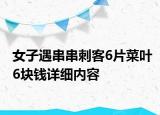 女子遇串串刺客6片菜葉6塊錢詳細內(nèi)容
