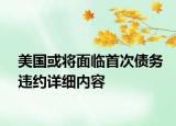 美國或將面臨首次債務違約詳細內(nèi)容