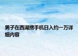 男子在西湖撈手機日入約一萬詳細內(nèi)容