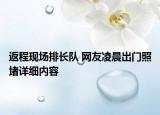 返程現(xiàn)場排長隊(duì) 網(wǎng)友凌晨出門照堵詳細(xì)內(nèi)容