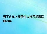 男子火車上被陌生人持刀殺害詳細(xì)內(nèi)容