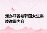 劉亦菲曾被韓國女生霸凌詳細(xì)內(nèi)容