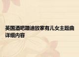 英國酒吧蹦迪放家有兒女主題曲詳細內容