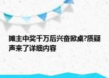 攤主中獎千萬后興奮掀桌?質(zhì)疑聲來了詳細內(nèi)容