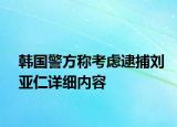 韓國警方稱考慮逮捕劉亞仁詳細(xì)內(nèi)容