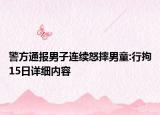 警方通報男子連續(xù)怒摔男童:行拘15日詳細(xì)內(nèi)容