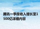 騰訊一季度收入增長至1500億詳細內(nèi)容