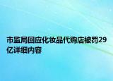 市監(jiān)局回應(yīng)化妝品代購店被罰29億詳細(xì)內(nèi)容