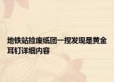 地鐵站撿廢紙團(tuán)一捏發(fā)現(xiàn)是黃金耳釘詳細(xì)內(nèi)容