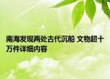 南海發(fā)現(xiàn)兩處古代沉船 文物超十萬件詳細(xì)內(nèi)容