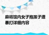 麻將館內(nèi)女子抱孩子遭暴打詳細(xì)內(nèi)容