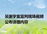 吳謝宇案宣判現(xiàn)場視頻公布詳細(xì)內(nèi)容