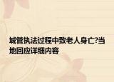 城管執(zhí)法過程中致老人身亡?當?shù)鼗貞敿殐?nèi)容