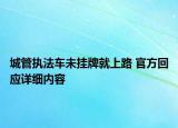 城管執(zhí)法車未掛牌就上路 官方回應詳細內(nèi)容