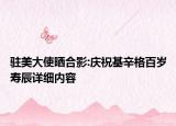 駐美大使曬合影:慶?；粮癜贇q壽辰詳細(xì)內(nèi)容