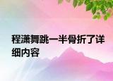 程瀟舞跳一半骨折了詳細內(nèi)容