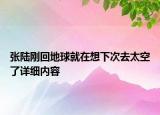 張陸剛回地球就在想下次去太空了詳細內容